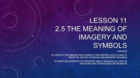 LESSON 11 2.5 THE MEANING OF IMAGERY AND SYMBOLS PURPOSE -TO IDENTIFY THE IMAGERY AND SYMBOLS THAT WRITERS USE AS A WAY TO INFER THE WRITER’S PURPOSE AND.