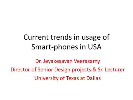 Current trends in usage of Smart-phones in USA Dr. Jeyakesavan Veerasamy Director of Senior Design projects & Sr. Lecturer University of Texas at Dallas.