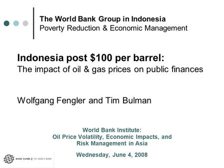 Indonesia post $100 per barrel: The impact of oil & gas prices on public finances Wolfgang Fengler and Tim Bulman World Bank Institute: Oil Price Volatility,