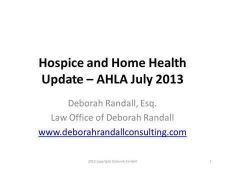 Hospice and Home Health Update – AHLA July 2013 Deborah Randall, Esq. Law Office of Deborah Randall www.deborahrandallconsulting.com 12013 copyright Deborah.