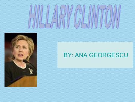 BY: ANA GEORGESCU. HER LIFE Hillary Rodham Clinton (born on October 26, 1947) is Junior Senator for the New York State, and candidate to the Democratic.
