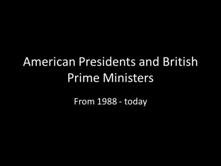 American Presidents and British Prime Ministers From 1988 - today.