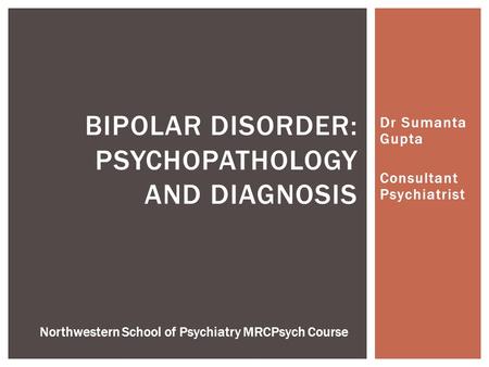 Dr Sumanta Gupta Consultant Psychiatrist BIPOLAR DISORDER: PSYCHOPATHOLOGY AND DIAGNOSIS Northwestern School of Psychiatry MRCPsych Course.