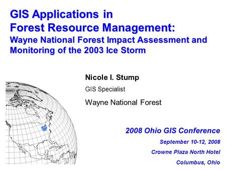 GIS Applications in Forest Resource Management: Wayne National Forest Impact Assessment and Monitoring of the 2003 Ice Storm Nicole I. Stump GIS Specialist.