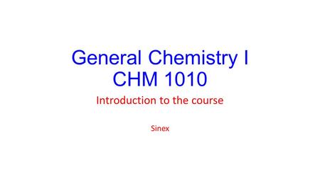 General Chemistry I CHM 1010 Introduction to the course Sinex.