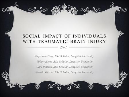 SOCIAL IMPACT OF INDIVIDUALS WITH TRAUMATIC BRAIN INJURY Keyeonna Gray, RSA Scholar, Langston University Tiffany Hines, RSA Scholar, Langston University.