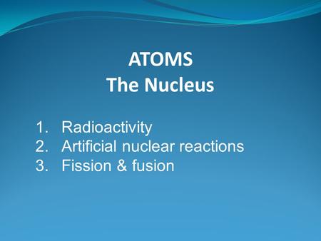 ATOMS The Nucleus 1.Radioactivity 2.Artificial nuclear reactions 3.Fission & fusion.