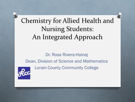 Chemistry for Allied Health and Nursing Students: An Integrated Approach Dr. Rosa Rivera-Hainaj Dean, Division of Science and Mathematics Lorain County.