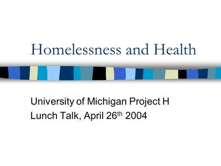 Homelessness and Health University of Michigan Project H Lunch Talk, April 26 th 2004.