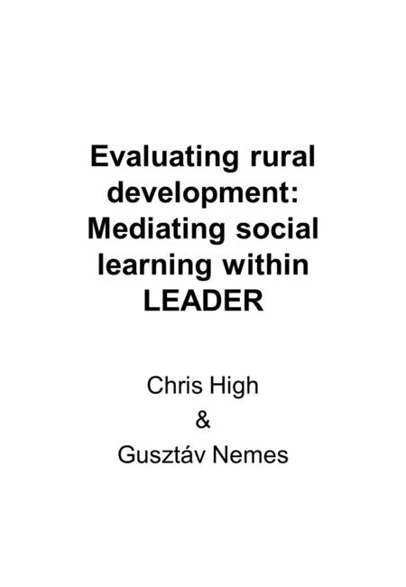 Evaluating rural development: Mediating social learning within LEADER Chris High & Gusztáv Nemes.
