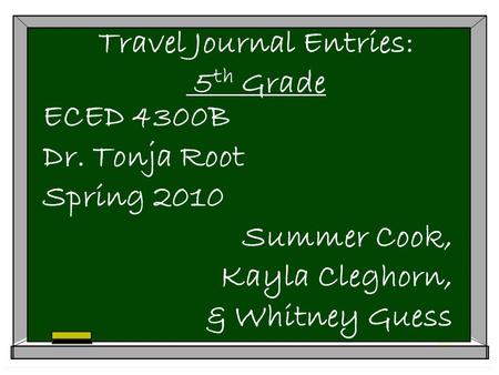 Travel Journal Entries: 5 th Grade ECED 4300B Dr. Tonja Root Spring 2010 Summer Cook, Kayla Cleghorn, & Whitney Guess.