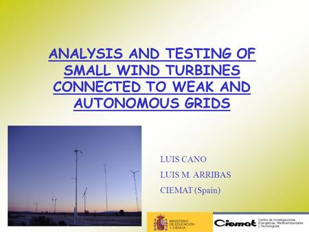ANALYSIS AND TESTING OF SMALL WIND TURBINES CONNECTED TO WEAK AND AUTONOMOUS GRIDS LUIS CANO LUIS M. ARRIBAS CIEMAT (Spain)