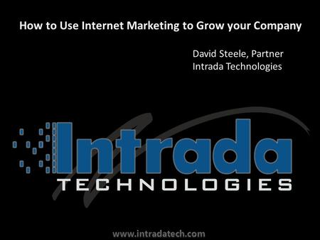 How to Use Internet Marketing to Grow your Company David Steele, Partner Intrada Technologies.
