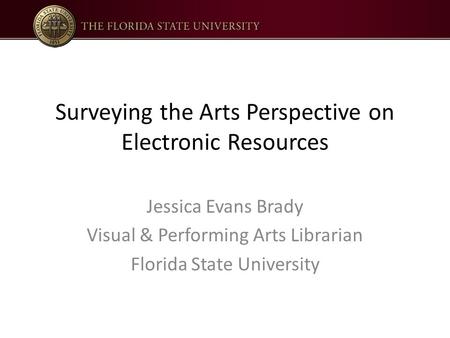 Surveying the Arts Perspective on Electronic Resources Jessica Evans Brady Visual & Performing Arts Librarian Florida State University.