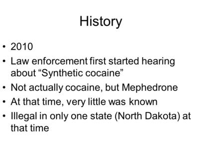 History 2010 Law enforcement first started hearing about “Synthetic cocaine” Not actually cocaine, but Mephedrone At that time, very little was known Illegal.