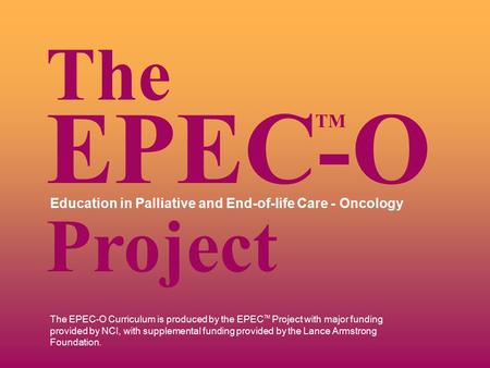 The EPEC-O Curriculum is produced by the EPEC TM Project with major funding provided by NCI, with supplemental funding provided by the Lance Armstrong.