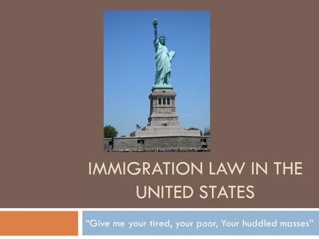IMMIGRATION LAW IN THE UNITED STATES “Give me your tired, your poor, Your huddled masses”