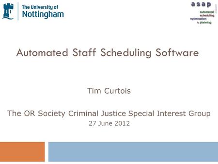 Automated Staff Scheduling Software Tim Curtois The OR Society Criminal Justice Special Interest Group 27 June 2012.