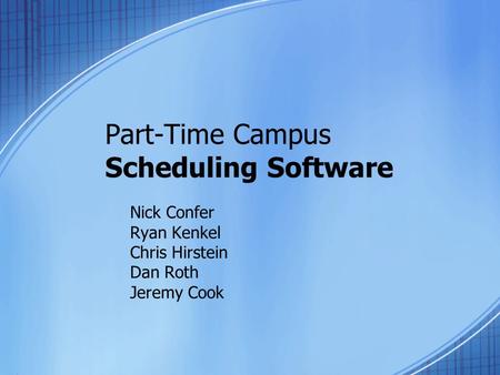 Part-Time Campus Scheduling Software Nick Confer Ryan Kenkel Chris Hirstein Dan Roth Jeremy Cook.