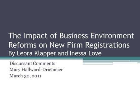 The Impact of Business Environment Reforms on New Firm Registrations By Leora Klapper and Inessa Love Discussant Comments Mary Hallward-Driemeier March.