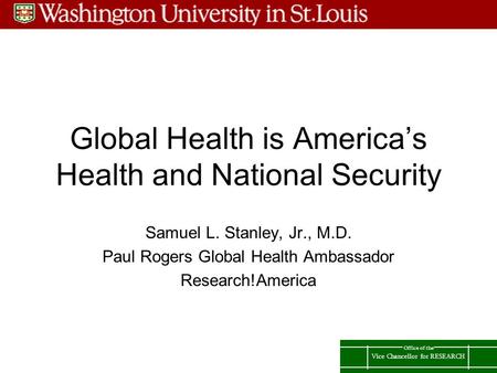 Vice Chancellor for RESEARCH Office of the Global Health is America’s Health and National Security Samuel L. Stanley, Jr., M.D. Paul Rogers Global Health.