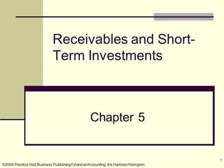 ©2006 Prentice Hall Business Publishing Financial Accounting, 6/e Harrison/Horngren 1 Receivables and Short- Term Investments Chapter 5.
