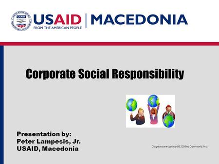 Corporate Social Responsibility Presentation by: Peter Lampesis, Jr. USAID, Macedonia Diagrams are copyright © 2005 by Openworld, Inc.)