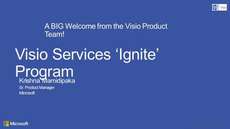 Copyright© 2012 Microsoft Corporation A BIG Welcome from the Visio Product Team! Visio Services ‘Ignite’ Program Krishna Mamidipaka Sr. Product Manager.