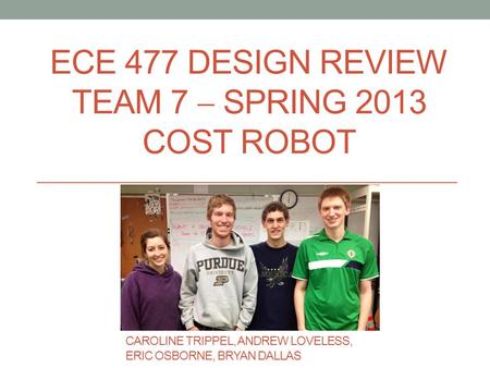 ECE 477 DESIGN REVIEW TEAM 7  SPRING 2013 COST ROBOT CAROLINE TRIPPEL, ANDREW LOVELESS, ERIC OSBORNE, BRYAN DALLAS.