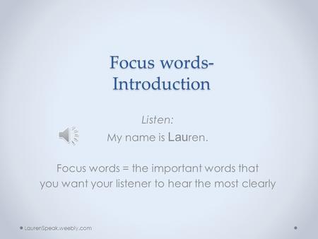 Focus words- Introduction Listen: My name is Lau ren. Focus words = the important words that you want your listener to hear the most clearly LaurenSpeak.weebly.com.