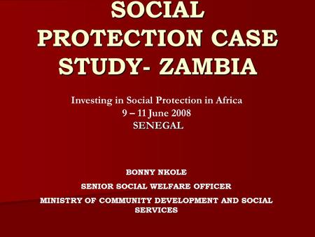 SOCIAL PROTECTION CASE STUDY- ZAMBIA BONNY NKOLE SENIOR SOCIAL WELFARE OFFICER MINISTRY OF COMMUNITY DEVELOPMENT AND SOCIAL SERVICES Investing in Social.
