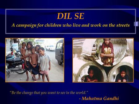 DIL SE A campaign for children who live and work on the streets “Be the change that you want to see in the world.” - Mahatma Gandhi.