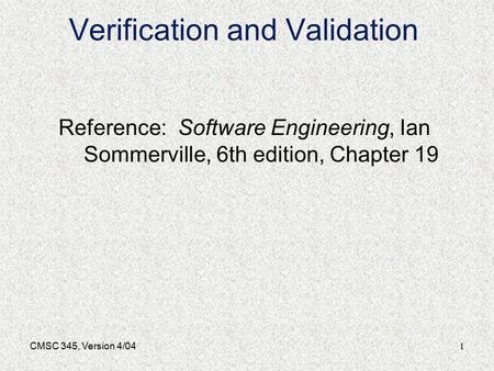1CMSC 345, Version 4/04 Verification and Validation Reference: Software Engineering, Ian Sommerville, 6th edition, Chapter 19.