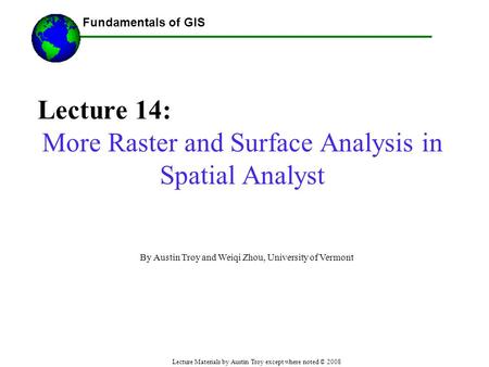 Fundamentals of GIS Lecture Materials by Austin Troy except where noted © 2008 Lecture 14: More Raster and Surface Analysis in Spatial Analyst ------Using.