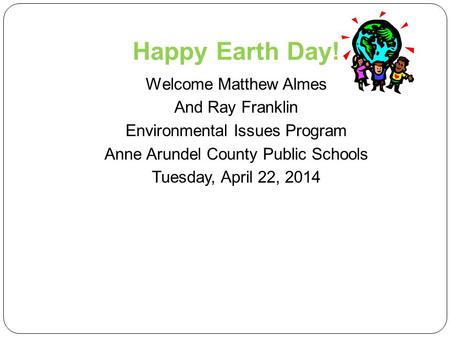 Happy Earth Day! Welcome Matthew Almes And Ray Franklin Environmental Issues Program Anne Arundel County Public Schools Tuesday, April 22, 2014.