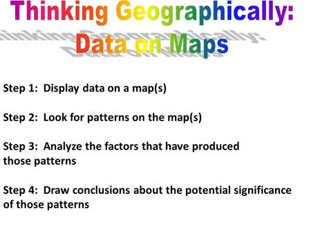 Step 1: Display data on a map(s) Step 2: Look for patterns on the map(s) Step 3: Analyze the factors that have produced those patterns Step 4: Draw conclusions.