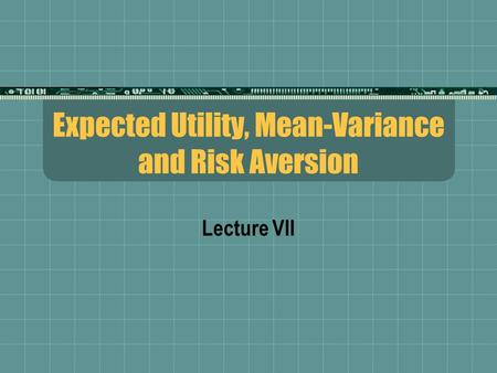 Expected Utility, Mean-Variance and Risk Aversion Lecture VII.