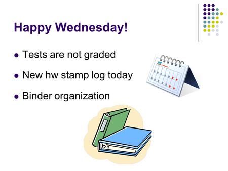 Happy Wednesday! Tests are not graded New hw stamp log today Binder organization.