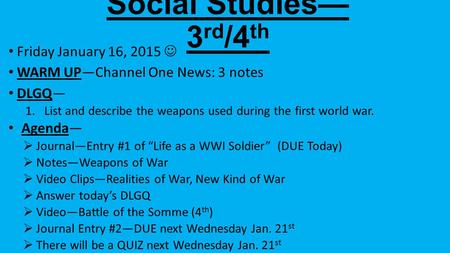 Social Studies— 3 rd /4 th Friday January 16, 2015 WARM UP—Channel One News: 3 notes DLGQ— 1.List and describe the weapons used during the first world.