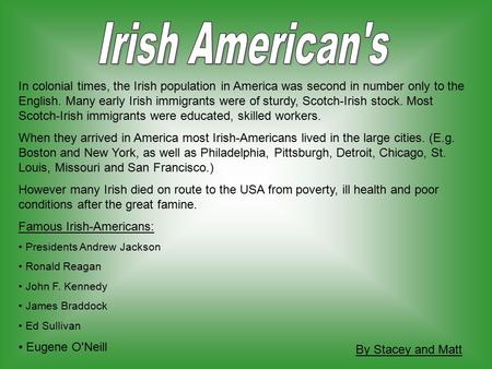 In colonial times, the Irish population in America was second in number only to the English. Many early Irish immigrants were of sturdy, Scotch-Irish stock.