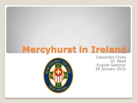 Mercyhurst in Ireland Cassandra Clyde Dr. Reed English Seminar 28 January 2010.