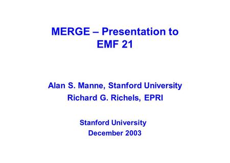MERGE – Presentation to EMF 21 Alan S. Manne, Stanford University Richard G. Richels, EPRI Stanford University December 2003.