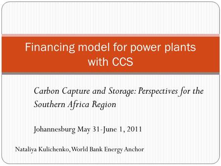 Financing model for power plants with CCS Carbon Capture and Storage: Perspectives for the Southern Africa Region Johannesburg May 31-June 1, 2011 Nataliya.