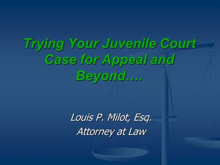 Trying Your Juvenile Court Case for Appeal and Beyond…. Louis P. Milot, Esq. Attorney at Law.