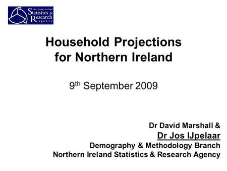 Household Projections for Northern Ireland 9 th September 2009 Dr David Marshall & Dr Jos IJpelaar Demography & Methodology Branch Northern Ireland Statistics.