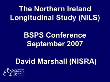The Northern Ireland Longitudinal Study (NILS) BSPS Conference September 2007 David Marshall (NISRA)