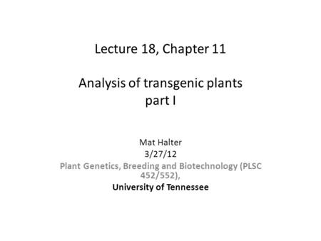 Lecture 18, Chapter 11 Analysis of transgenic plants part I Mat Halter 3/27/12 Plant Genetics, Breeding and Biotechnology (PLSC 452/552), University of.