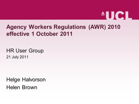 Agency Workers Regulations (AWR) 2010 effective 1 October 2011 HR User Group 21 July 2011 Helge Halvorson Helen Brown.