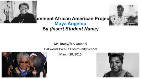 Prominent African American Project Maya Angelou By (Insert Student Name) Ms. Brady/ELA Grade 5 Oakwood Avenue Community School March 20, 2015.