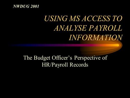 USING MS ACCESS TO ANALYSE PAYROLL INFORMATION The Budget Officer’s Perspective of HR/Payroll Records NWDUG 2001.